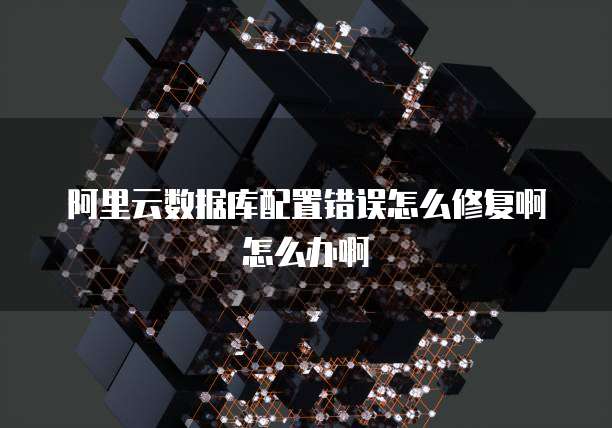阿里云数据库配置错误怎么修复啊怎么办啊