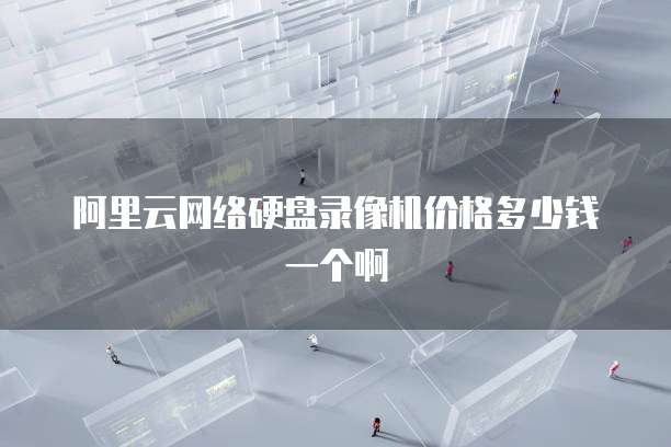 阿里云网络硬盘录像机价格多少钱一个啊