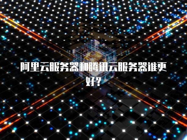阿里云服务器和腾讯云服务器谁更好?
