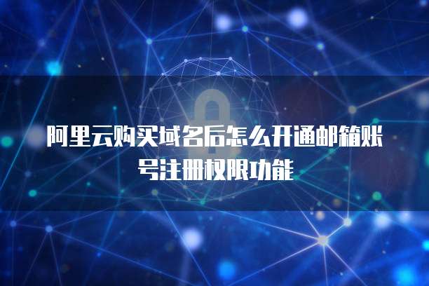 阿里云购买域名后怎么开通邮箱账号注册权限功能