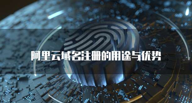 阿里云域名注册的用途与优势