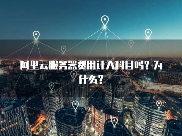 阿里云服务器费用计入科目吗?为什么?