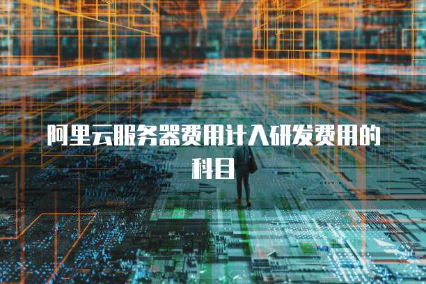 阿里云服务器费用计入研发费用的科目