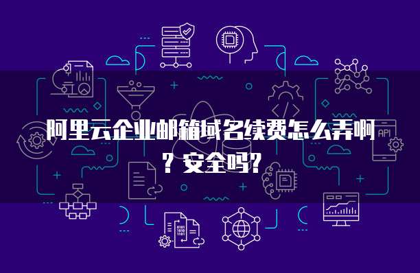 阿里云企业邮箱域名续费怎么弄啊?安全吗?