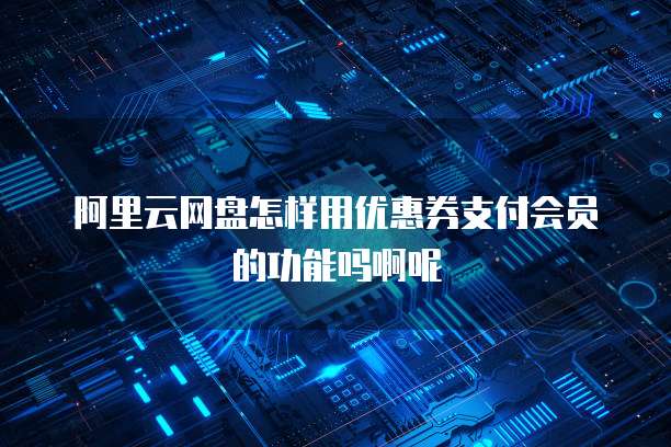 阿里云网盘怎样用优惠券支付会员的功能吗啊呢