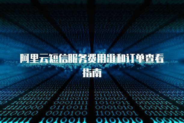 阿里云短信服务费用准和订单查看指南