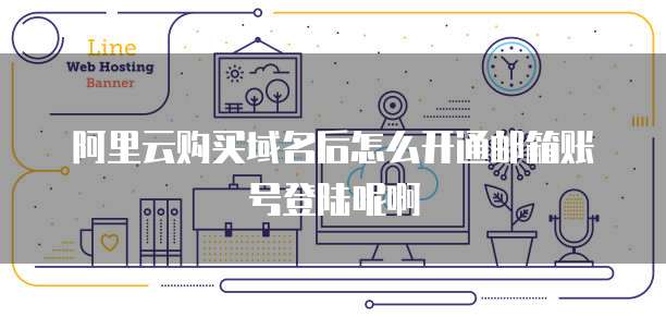 阿里云购买域名后怎么开通邮箱账号登陆呢啊