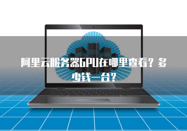 阿里云服务器GPU在哪里查看?多少钱一台?