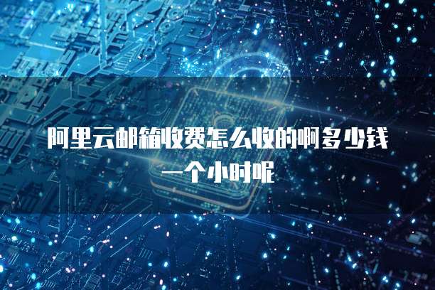 阿里云邮箱收费怎么收的啊多少钱一个小时呢