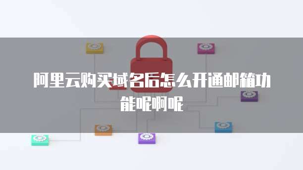 阿里云购买域名后怎么开通邮箱功能呢啊呢