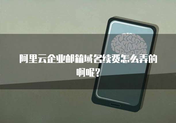 阿里云企业邮箱域名续费怎么弄的啊呢?