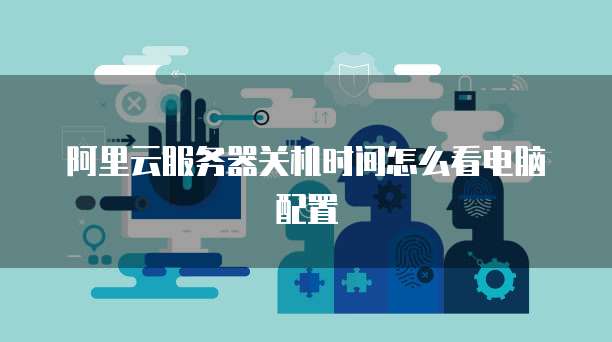 阿里云服务器关机时间怎么看电脑配置