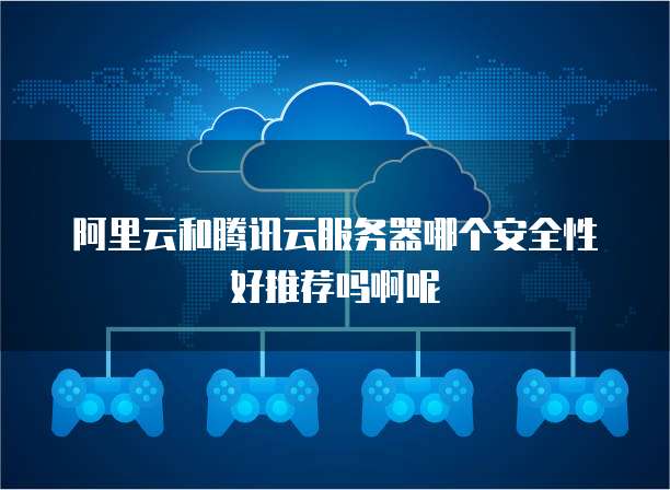 阿里云和腾讯云服务器哪个安全性好推荐吗啊呢