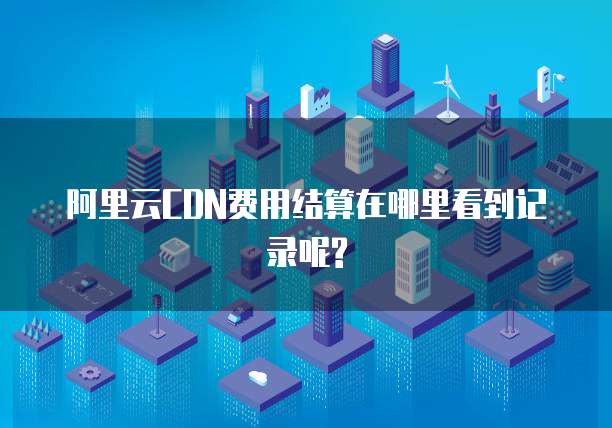 阿里云CDN费用结算在哪里看到记录呢?