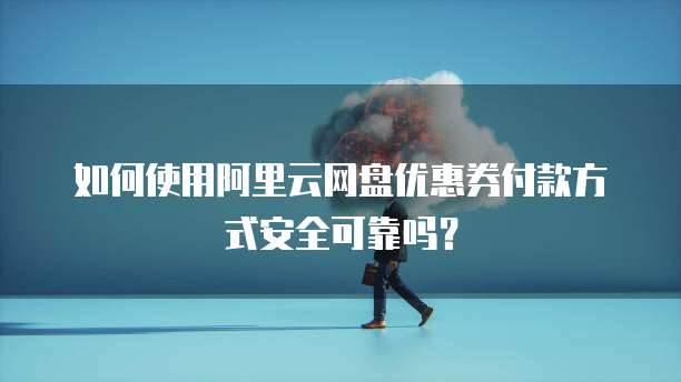 如何使用阿里云网盘优惠券付款方式安全可靠吗?
