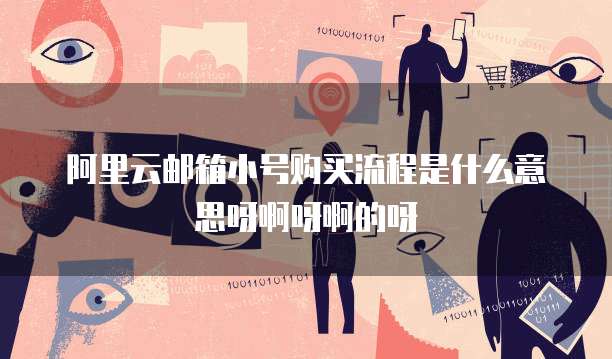 阿里云邮箱小号购买流程是什么意思呀啊呀啊的呀