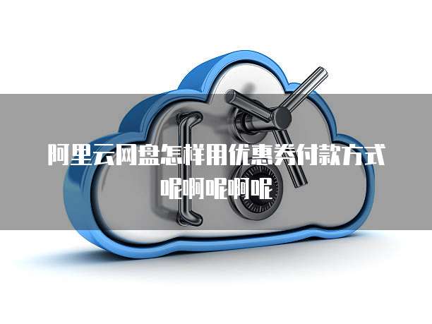 阿里云网盘怎样用优惠券付款方式呢啊呢啊呢