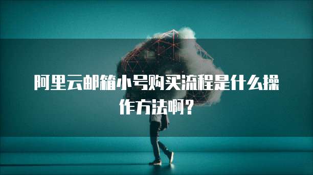 阿里云邮箱小号购买流程是什么操作方法啊?