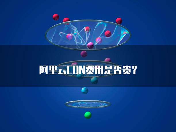 阿里云CDN费用是否贵?