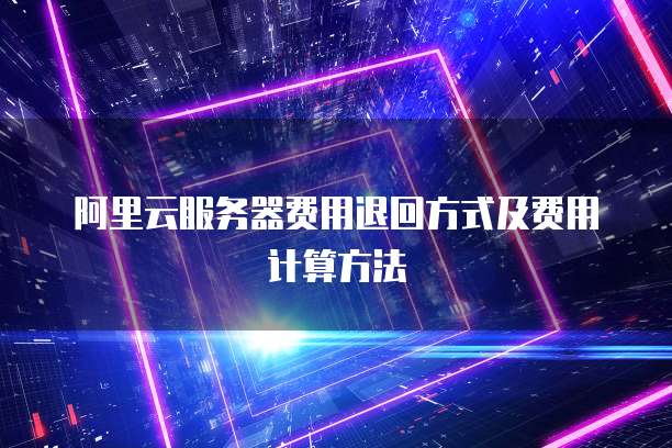 阿里云服务器费用退回方式及费用计算方法