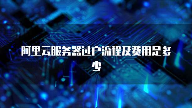 阿里云服务器过户流程及费用是多少