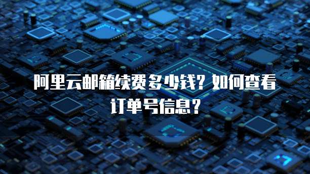 阿里云邮箱续费多少钱?如何查看订单号信息?