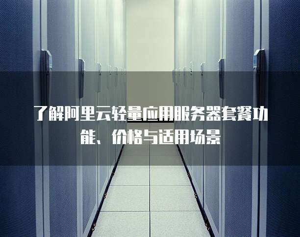 了解阿里云轻量应用服务器套餐功能、价格与适用场景