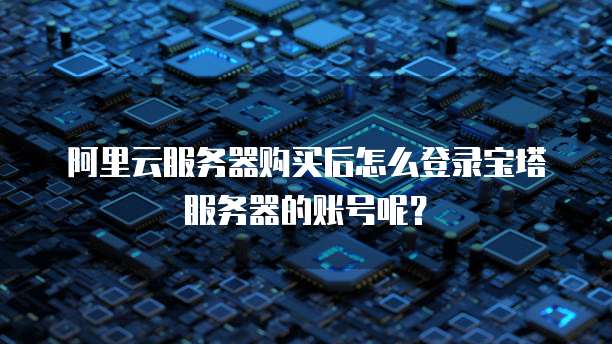 阿里云服务器购买后怎么登录宝塔服务器的账号呢？