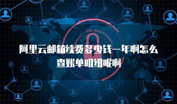 阿里云邮箱续费多少钱一年啊怎么查账单明细呢啊