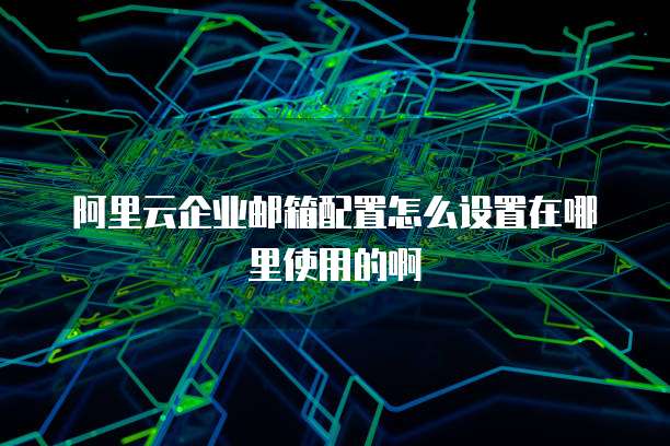 阿里云企业邮箱配置怎么设置在哪里使用的啊