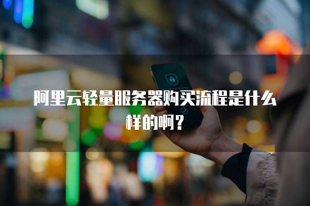 阿里云轻量服务器购买流程是什么样的啊?