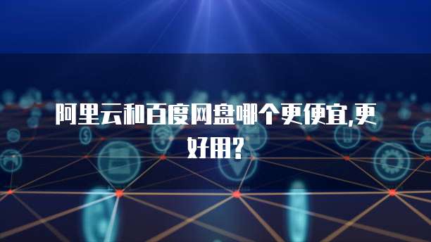阿里云和百度网盘哪个更便宜,更好用?