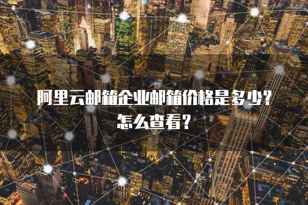 阿里云邮箱企业邮箱价格是多少?怎么查看?