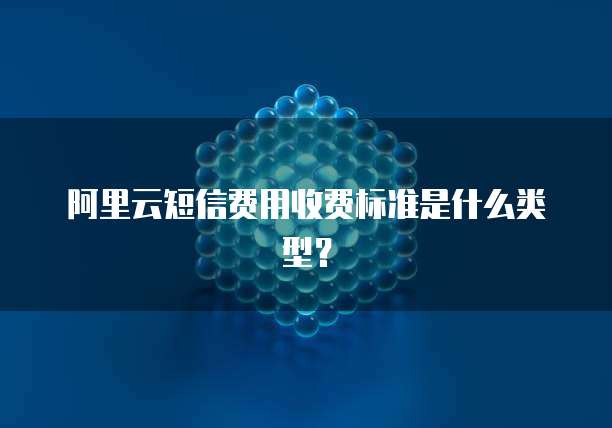 阿里云短信费用收费标准是什么类型?