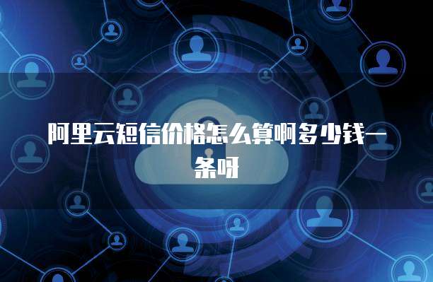 阿里云短信价格怎么算啊多少钱一条呀