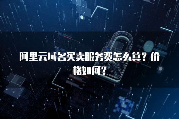 阿里云域名买卖服务费怎么算？价格如何？