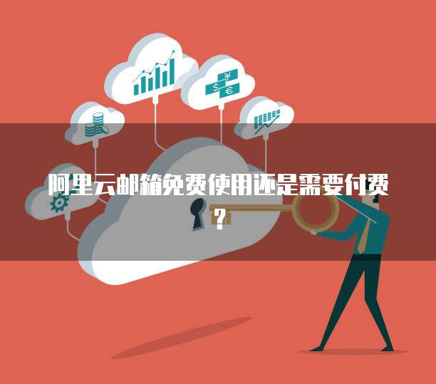 阿里云邮箱免费使用还是需要付费？