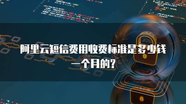 阿里云短信费用收费标准是多少钱一个月的？