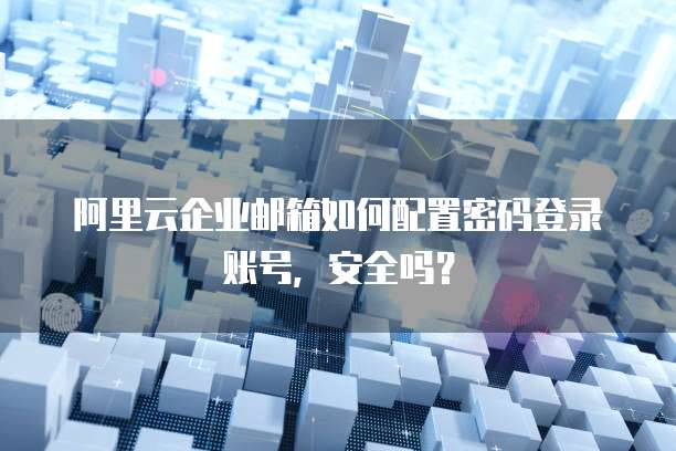 阿里云企业邮箱如何配置密码登录账号,安全吗?