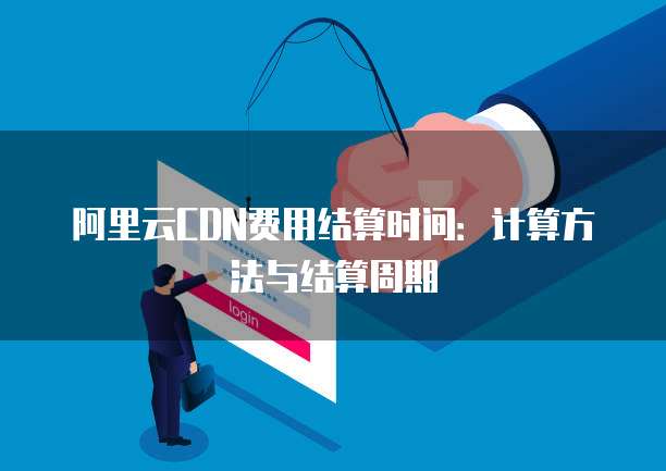 阿里云CDN费用结算时间：计算方法与结算周期
