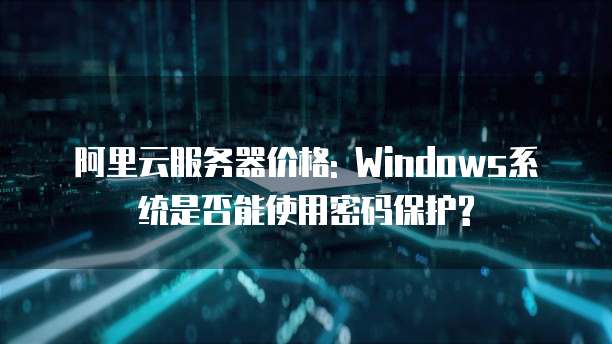 阿里云服务器价格: Windows系统是否能使用密码保护?