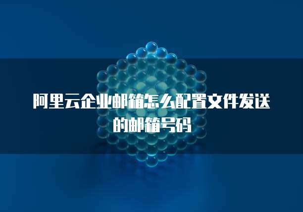 阿里云企业邮箱怎么配置文件发送的邮箱号码