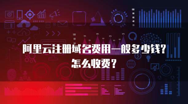 阿里云注册域名费用一般多少钱?怎么收费?
