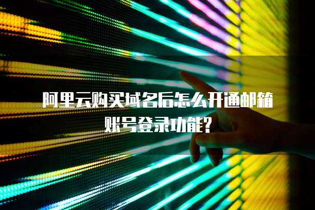  阿里云购买域名后怎么开通邮箱账号登录功能?
