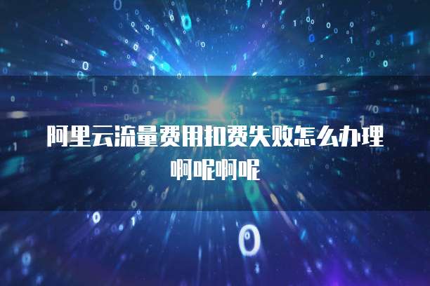 阿里云流量费用扣费失败怎么办理啊呢啊呢