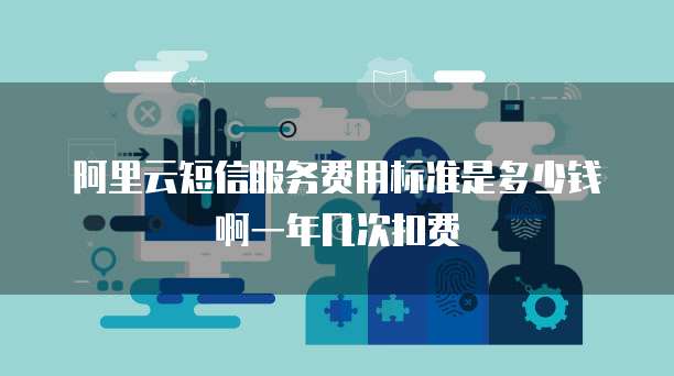 阿里云短信服务费用标准是多少钱啊一年几次扣费