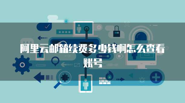 阿里云邮箱续费多少钱啊怎么查看账号