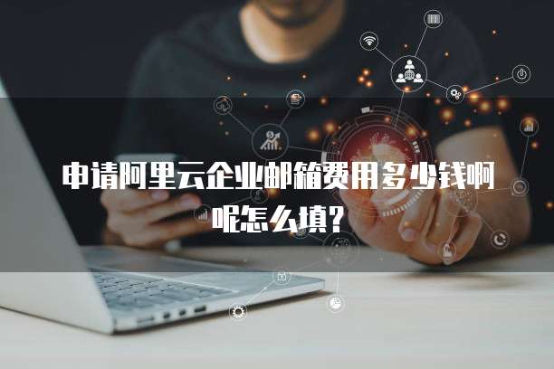 申请阿里云企业邮箱费用多少钱啊呢怎么填?