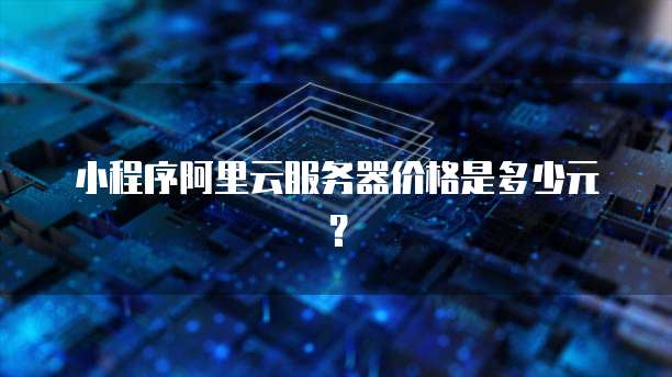 小程序阿里云服务器价格是多少元?
