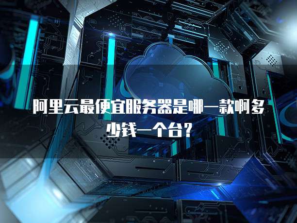 阿里云最便宜服务器是哪一款啊多少钱一个台?